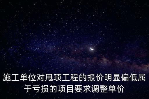 施工單位對甩項(xiàng)工程的報(bào)價(jià)明顯偏低屬于虧損的項(xiàng)目要求調(diào)整單價(jià)