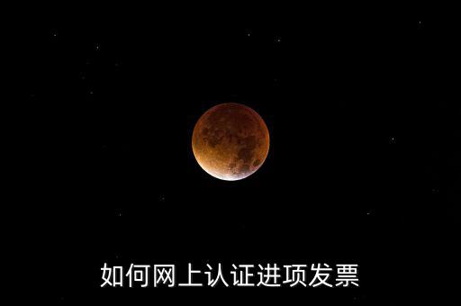 如何在網上認證發(fā)票，如何網上認證進項發(fā)票