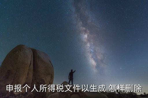 個稅數據已經生成如何修改，申報個人所得稅文件以生成 怎樣刪除