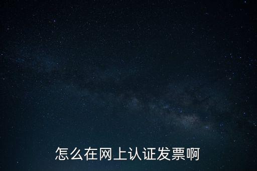 如何網上認證發(fā)票，怎么在網上認證發(fā)票啊