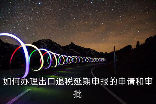 出口退稅延期如何辦理流程，外貿(mào)企業(yè)出口退稅因進(jìn)項(xiàng)發(fā)票問(wèn)題如何辦理延期