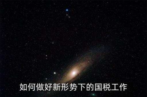 如何做好國稅工作，如何做好新形勢下的國稅工作