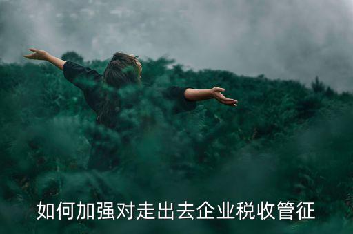 如何加強走出去企業(yè)稅收管理，如何加強對外來施工企業(yè)的稅收管理
