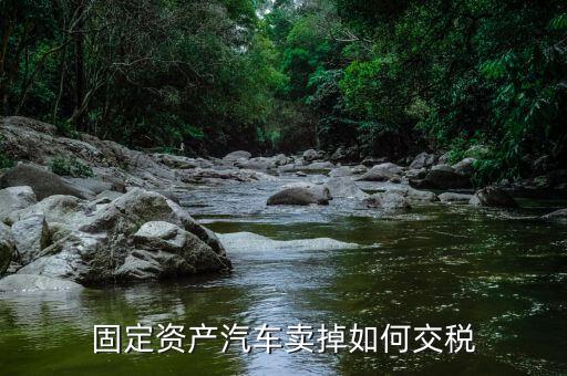 出售固定資產(chǎn)汽車如何納稅，企業(yè)出售已記入固定資產(chǎn)的汽車該交哪種稅