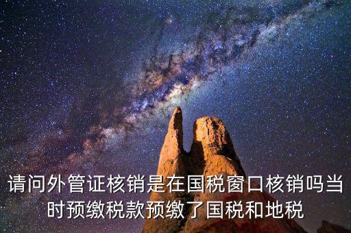 請問外管證核銷是在國稅窗口核銷嗎當時預(yù)繳稅款預(yù)繳了國稅和地稅