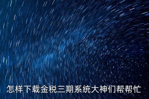 如何下載江蘇金稅三期，金稅三期個(gè)人所得稅扣繳系統(tǒng)從哪里下載