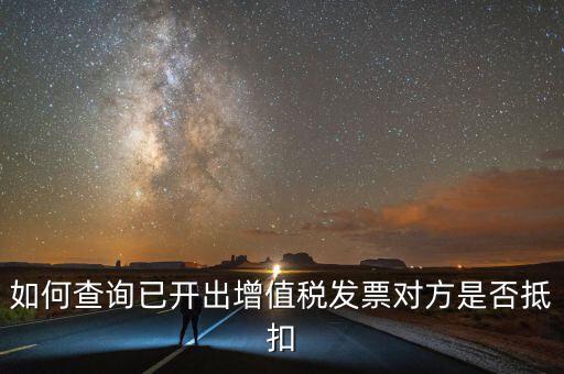 如何查詢已抵扣的發(fā)票嗎，如何查詢自己開出的發(fā)票對方是否已經抵扣