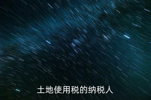 土地使用稅納稅人如何確定，土地使用稅誰(shuí)是承擔(dān)人怎么確定