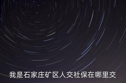 礦區(qū)使用費如何繳納，我是石家莊礦區(qū)人交社保在哪里交