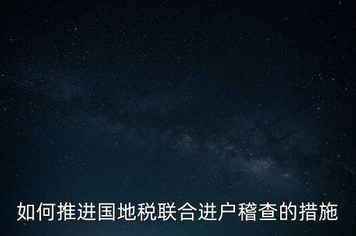 如何開(kāi)展國(guó)地聯(lián)合辦稅，如何推進(jìn)國(guó)地稅聯(lián)合進(jìn)戶(hù)稽查的措施