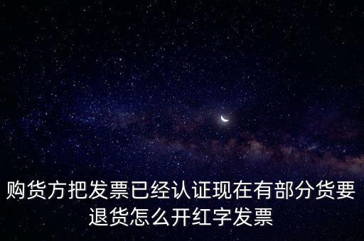 普通發(fā)票退貨如何沖紅，購貨方把發(fā)票已經(jīng)認(rèn)證現(xiàn)在有部分貨要退貨怎么開紅字發(fā)票