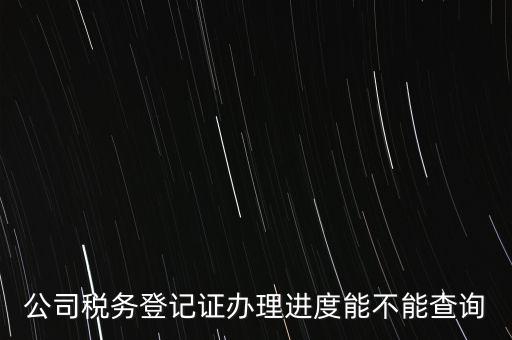 如何查詢(xún)企業(yè)稅務(wù)登記證，公司稅務(wù)登記證辦理進(jìn)度能不能查詢(xún)