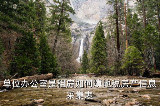 房產(chǎn)稅信息如何采集，單位辦公室是租房如何填地稅房產(chǎn)信息采集表