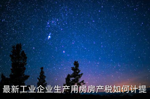 工業(yè)房產(chǎn)稅如何征收，最新工業(yè)企業(yè)生產(chǎn)用房房產(chǎn)稅如何計提