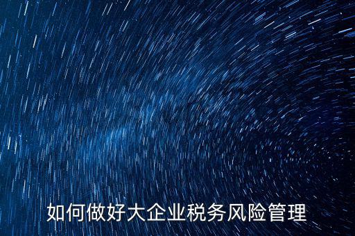 稅務(wù)局如何對大企業(yè)稅務(wù)風(fēng)險內(nèi)控機制評價，如何做好大企業(yè)稅務(wù)風(fēng)險管理