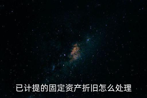 已提完折舊的固定資產(chǎn)如何處理，固定資產(chǎn)折舊完了怎么處理