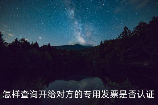 如何確認(rèn)專票是否認(rèn)證，怎樣查詢開給對方的專用發(fā)票是否認(rèn)證