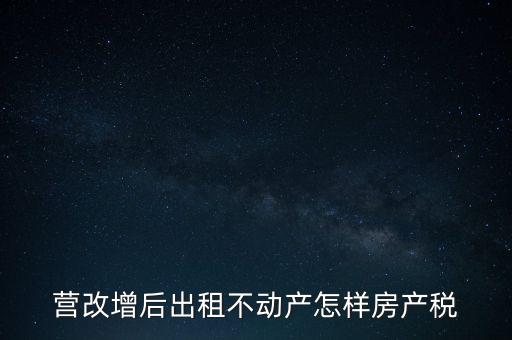 營(yíng)改增后出租房產(chǎn)稅如何計(jì)算，營(yíng)改增之后房產(chǎn)稅從租征收的計(jì)算方式