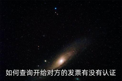 如何查詢發(fā)票是否認(rèn)證，如何查詢開給對方的發(fā)票有沒有認(rèn)證