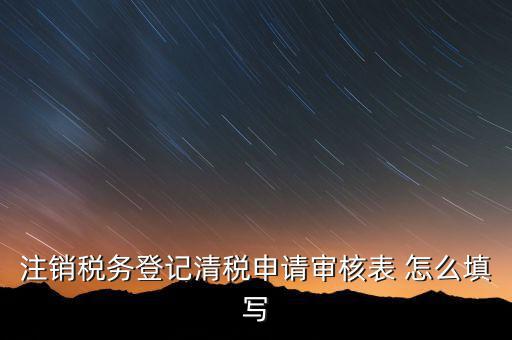 注銷稅務登記申請審批表如何填寫，注銷稅務登記申請審批表的注銷緣由怎樣寫
