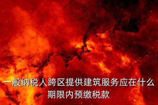 建筑行業(yè)什么時(shí)候預(yù)繳稅款，一般納稅人跨區(qū)提供建筑服務(wù)應(yīng)在什么期限內(nèi)預(yù)繳稅款