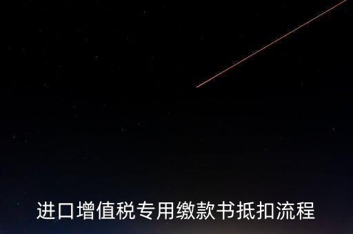 進口增值稅專用繳款書如何抵扣，進口增值稅專用繳款書抵扣流程