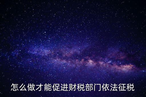 談談如何推進依法治稅，怎么做才能促進財稅部門依法征稅