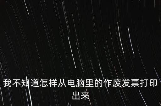 作廢發(fā)票如何打印，我不知道怎樣從電腦里的作廢發(fā)票打印出來