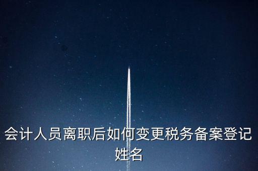 會計(jì)人員離職后如何變更稅務(wù)備案登記姓名