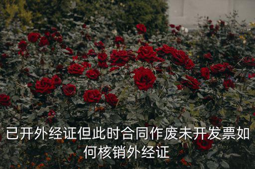 外經(jīng)證過期了如何核銷，已開外經(jīng)證但此時合同作廢未開發(fā)票如何核銷外經(jīng)證