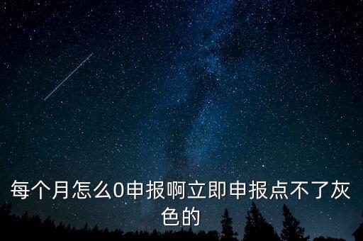 每個月怎么0申報啊立即申報點(diǎn)不了灰色的