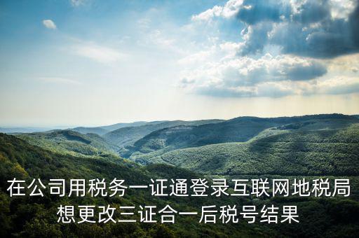 如何修改一證通稅號(hào)，在公司用稅務(wù)一證通登錄互聯(lián)網(wǎng)地稅局想更改三證合一后稅號(hào)結(jié)果