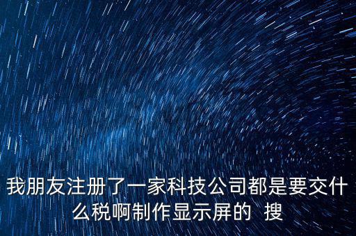科技公司如何申報稅種，我朋友注冊了一家科技公司都是要交什么稅啊制作顯示屏的  搜