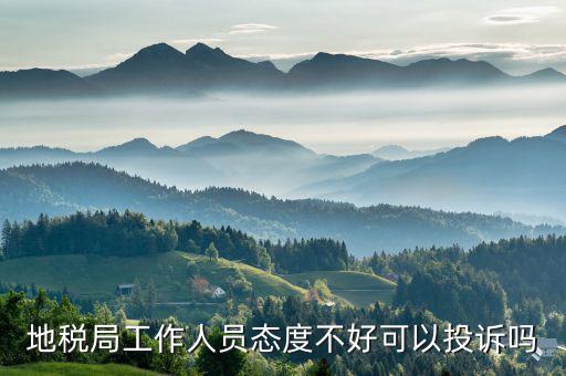 如何投訴地稅局人員，地稅局工作人員態(tài)度不好可以投訴嗎