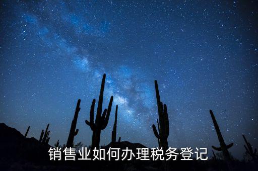 銷售汽車稅務(wù)如何申請(qǐng)，銷售業(yè)如何辦理稅務(wù)登記