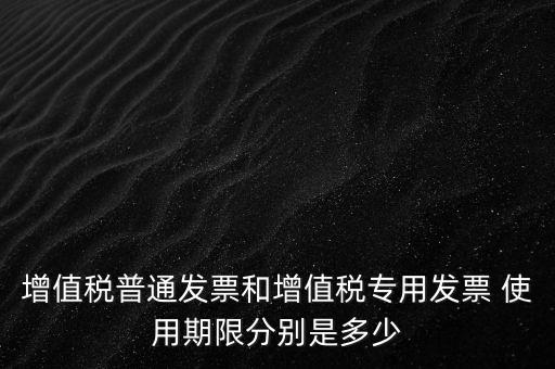 如何驗(yàn)增值稅普票時(shí)限，增值稅普通發(fā)票使用期限