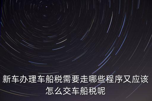 如何辦理車船稅，新車辦理車船稅需要走哪些程序又應(yīng)該怎么交車船稅呢