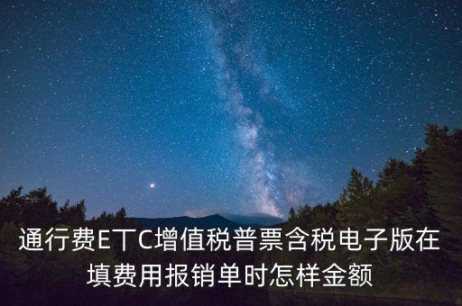 通行費(fèi)電子發(fā)票抵扣如何填寫(xiě)，通行費(fèi)E丅C增值稅普票含稅電子版在填費(fèi)用報(bào)銷單時(shí)怎樣金額