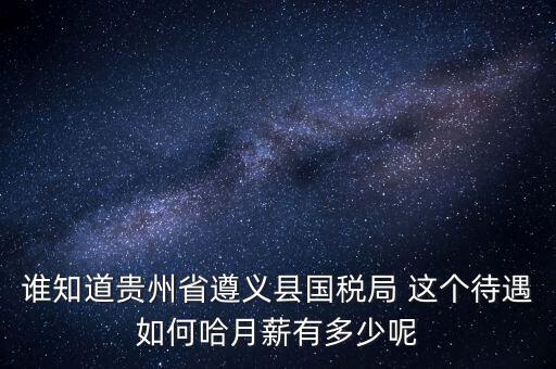 貴州地稅待遇如何，誰(shuí)知道貴州省遵義縣國(guó)稅局 這個(gè)待遇如何哈月薪有多少呢