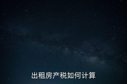 租賃房屋房產(chǎn)稅如何計算，租賃房產(chǎn)稅如何計算