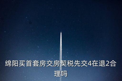 綿陽(yáng)如何購(gòu)房退稅，綿陽(yáng)買首套房交房契稅先交4在退2合理嗎