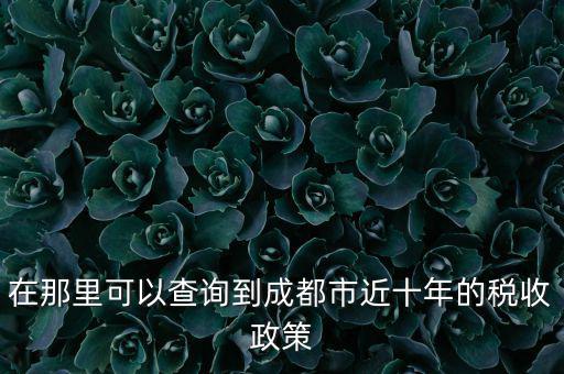 成都如何查詢納稅情況，在那里可以查詢到成都市近十年的稅收政策