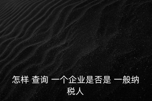 北京一般納稅人如何查詢，怎樣 查詢 一個(gè)企業(yè)是否是 一般納稅人