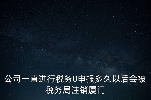 廈門如何國稅零申報(bào)，公司一直進(jìn)行稅務(wù)0申報(bào)多久以后會被稅務(wù)局注銷廈門