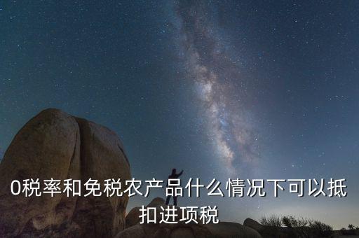 0稅率和免稅農(nóng)產(chǎn)品什么情況下可以抵扣進(jìn)項稅