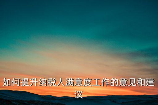 如何提升納稅人滿(mǎn)意度工作的意見(jiàn)和建議