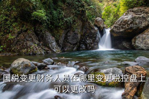 江西國稅局網(wǎng)上如何更改辦稅員，國稅變更財(cái)務(wù)人員在哪里變更稅控盤上可以更改嗎
