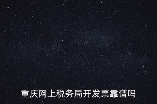 重慶網(wǎng)上稅務局如何申請發(fā)票，重慶網(wǎng)上稅務局開發(fā)票靠譜嗎