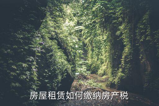 從租房產(chǎn)如何繳納，房屋租賃如何繳納房產(chǎn)稅