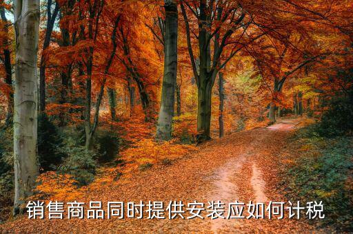 銷售并安裝如何計(jì)稅，企業(yè)銷售外購(gòu)機(jī)器設(shè)備并負(fù)責(zé)安裝怎么征稅